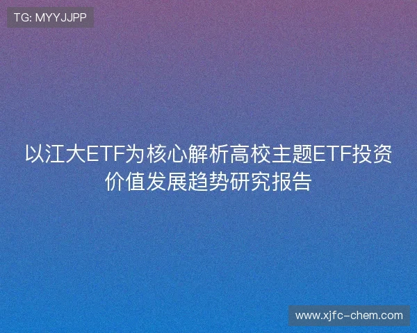 以江大ETF为核心解析高校主题ETF投资价值发展趋势研究报告